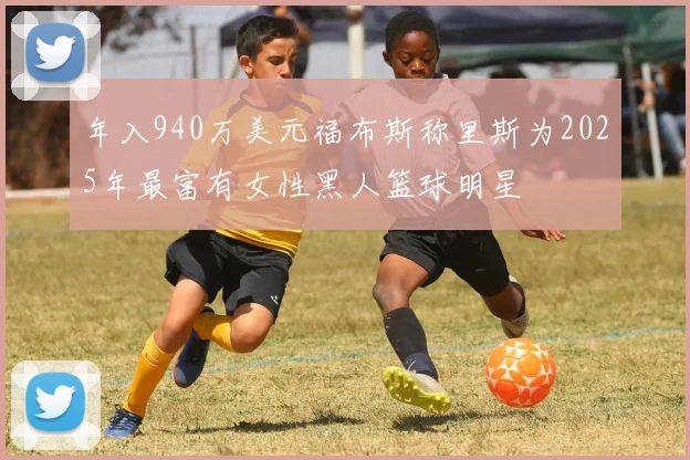 年入940万美元福布斯称里斯为2025年最富有女性黑人篮球明星