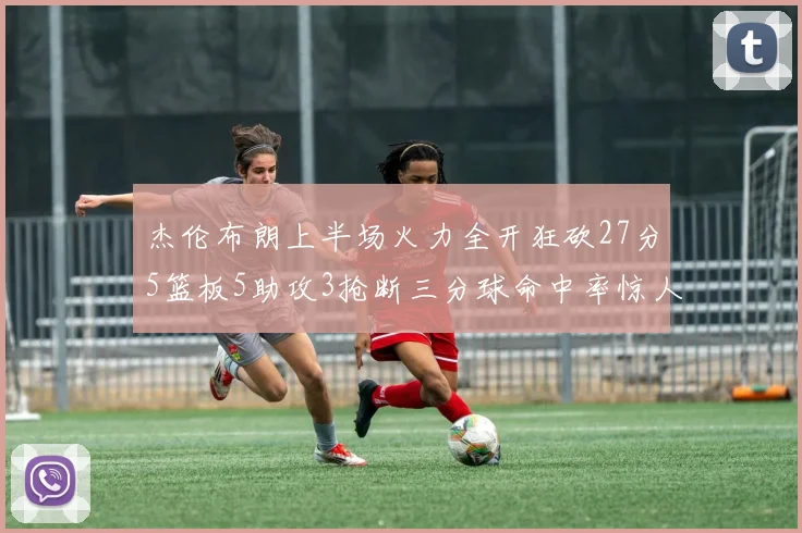 杰伦布朗上半场火力全开狂砍27分5篮板5助攻3抢断三分球命中率惊人