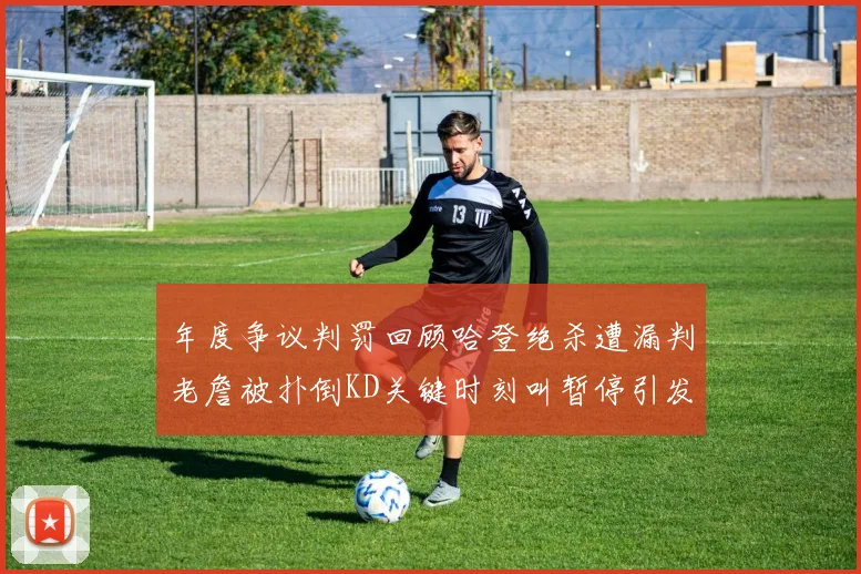 年度争议判罚回顾哈登绝杀遭漏判老詹被扑倒KD关键时刻叫暂停引发热议
