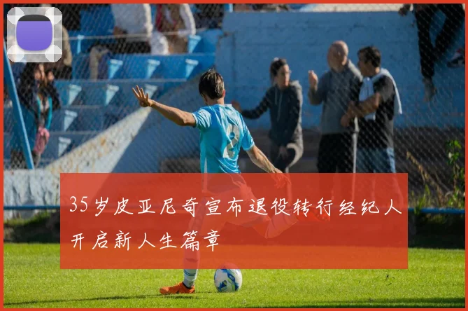 35岁皮亚尼奇宣布退役转行经纪人开启新人生篇章