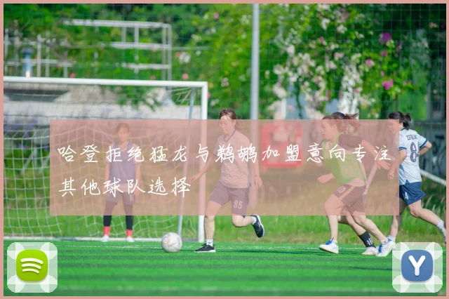 哈登拒绝猛龙与鹈鹕加盟意向专注其他球队选择