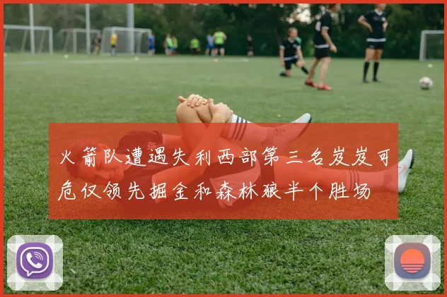 火箭队遭遇失利西部第三名岌岌可危仅领先掘金和森林狼半个胜场