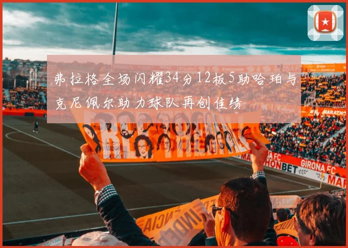 弗拉格全场闪耀34分12板5助哈珀与克尼佩尔助力球队再创佳绩